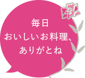 毎日おいしいお料理、ありがとね