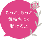 きっと、もっと気持ちよく動けるよ