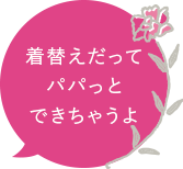 着替えだってパパっとできちゃうよ