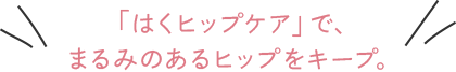 「はくヒップケア」で、まるみのあるヒップをキープ。