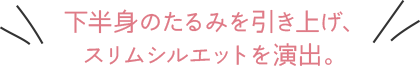 下半身のたるみを引き上げ、スリムシルエットを演出。