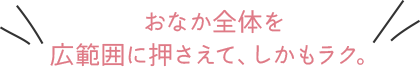 おなか全体を広範囲に押さえて、しかもラク。