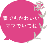 家でもかわいいママでいてね