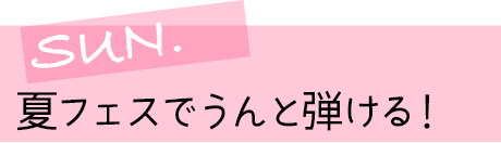 SUN. 夏フェスでうんと弾ける!