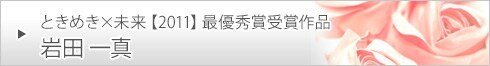 ときめき×未来【2011】最優秀賞受賞作品　岩田一真